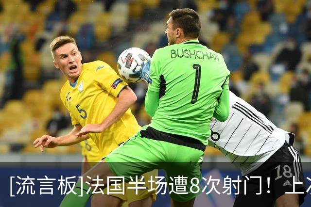 [流言板]法国半场遭8次射门！上次主场更多还是2016欧洲杯半决赛